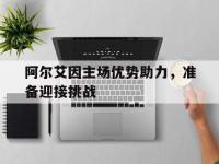 星空体育网页-包含阿尔艾因主场优势助力，准备迎接挑战的词条
