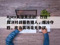 星空体育网页-Apex英雄焦点战：烈日裁决对战暮色猎人，爆冷夺胜，统治赛场毫无争议