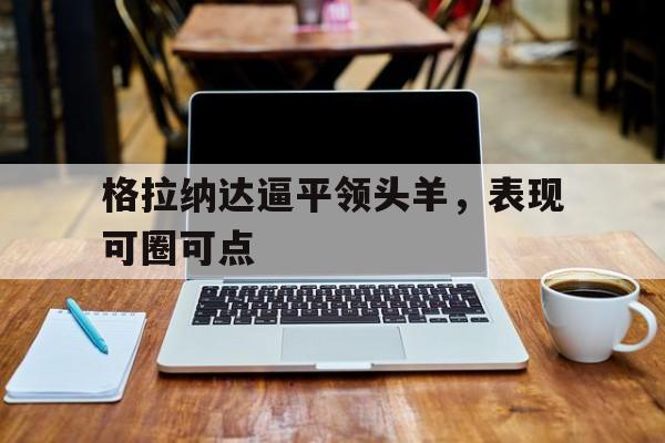 关于格拉纳达逼平领头羊，表现可圈可点的信息