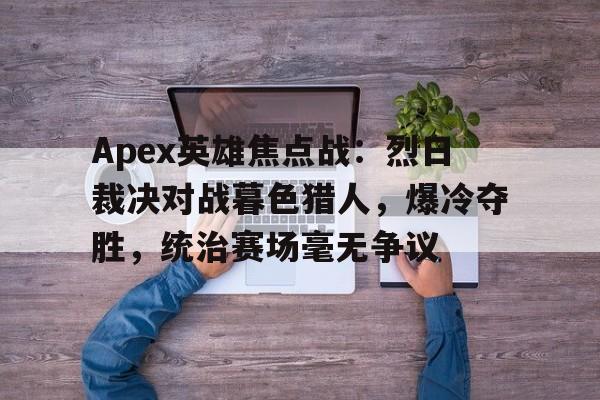 Apex英雄焦点战：烈日裁决对战暮色猎人，爆冷夺胜，统治赛场毫无争议