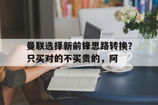 曼联选择新前锋思路转换？只买对的不买贵的，阿的简单介绍