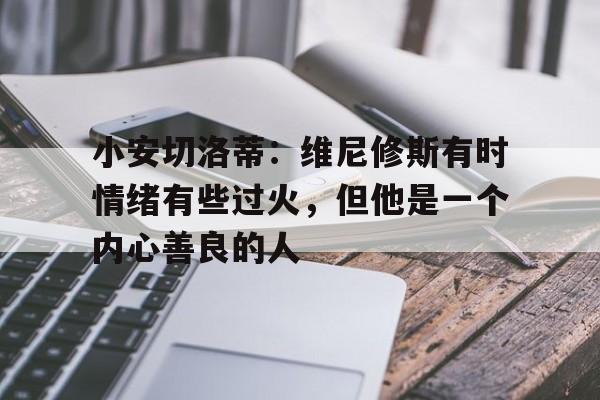 关于小安切洛蒂：维尼修斯有时情绪有些过火，但他是一个内心善良的人的信息