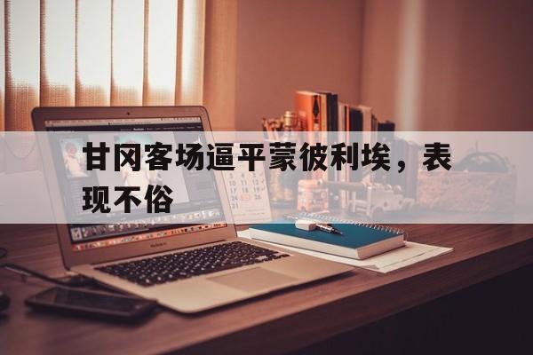 包含甘冈客场逼平蒙彼利埃，表现不俗的词条